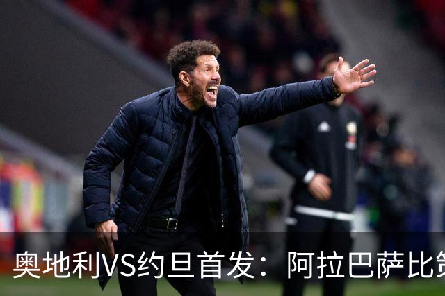 奥地利VS约旦首发：阿拉巴萨比策先发 阿瑙替补待命