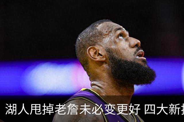 湖人甩掉老詹未必变更好 四大新援各有各的软肋