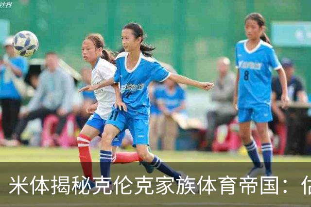 米体揭秘克伦克家族体育帝国：估值超210亿美元 夺英超+超级碗